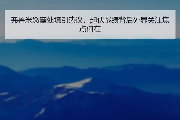 弗鲁米嫩塞处境引热议，起伏战绩背后外界关注焦点何在