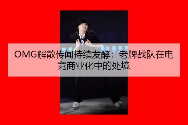OMG解散传闻持续发酵：老牌战队在电竞商业化中的处境